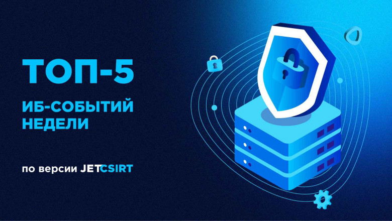 Топ-5 ИБ-событий недели по версии Jet CSIRT